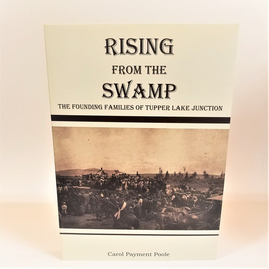 Rising from the Swamp: The Founding Families of Tupper Lake Junction by Carol Payment Poole